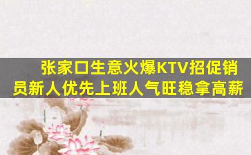 张家口生意火爆KTV招促销员新人优先上班人气旺稳拿高薪